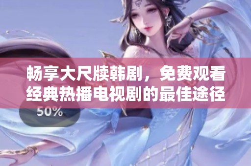 畅享大尺牍韩剧，免费观看经典热播电视剧的最佳途径