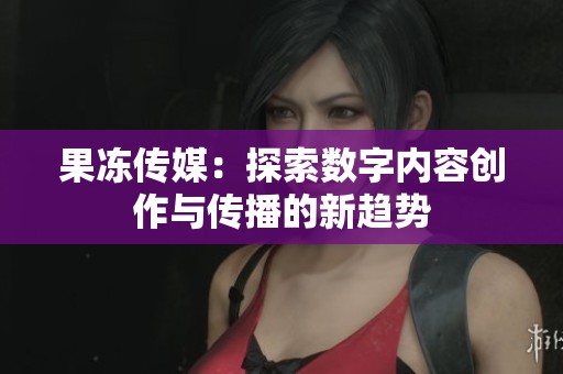 果冻传媒：探索数字内容创作与传播的新趋势