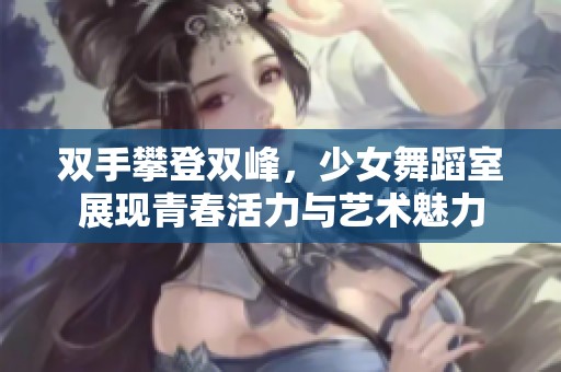 双手攀登双峰，少女舞蹈室展现青春活力与艺术魅力