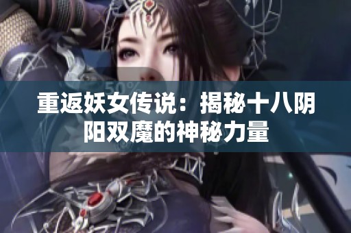 重返妖女传说：揭秘十八阴阳双魔的神秘力量