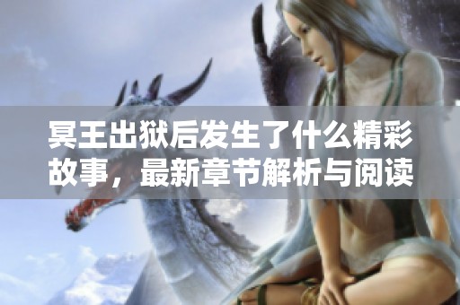 冥王出狱后发生了什么精彩故事，最新章节解析与阅读指南
