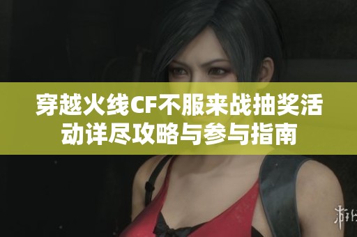 穿越火线CF不服来战抽奖活动详尽攻略与参与指南