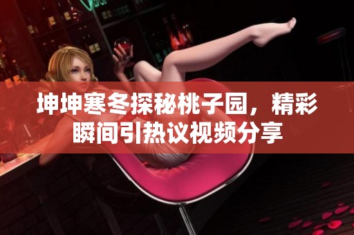 坤坤寒冬探秘桃子园，精彩瞬间引热议视频分享