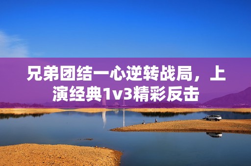 兄弟团结一心逆转战局，上演经典1v3精彩反击