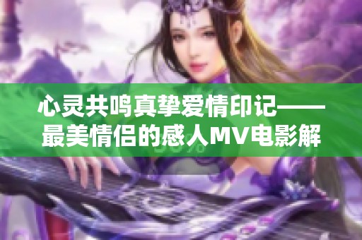 心灵共鸣真挚爱情印记——最美情侣的感人MV电影解读