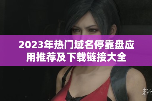 2023年热门域名停靠盘应用推荐及下载链接大全