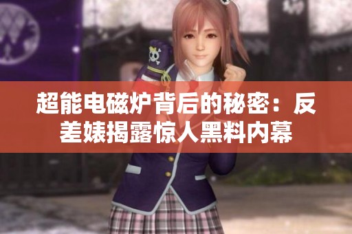 超能电磁炉背后的秘密：反差婊揭露惊人黑料内幕