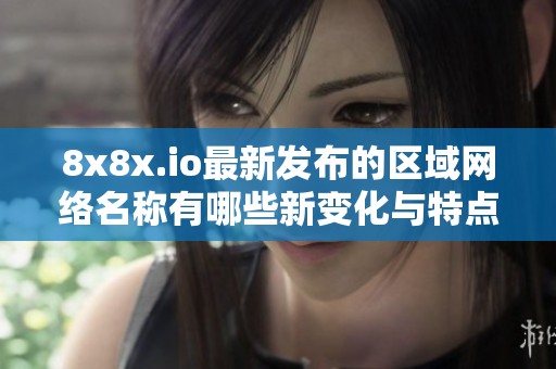 8x8x.io最新发布的区域网络名称有哪些新变化与特点