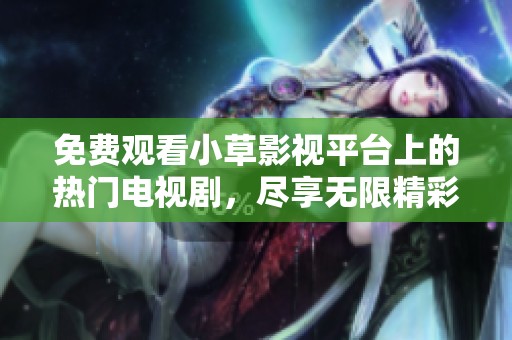 免费观看小草影视平台上的热门电视剧，尽享无限精彩内容