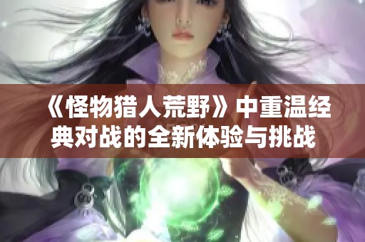 《怪物猎人荒野》中重温经典对战的全新体验与挑战