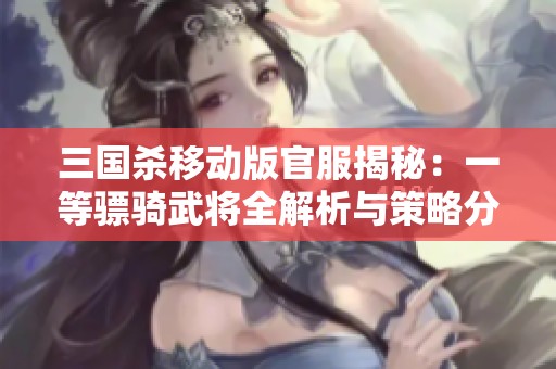三国杀移动版官服揭秘：一等骠骑武将全解析与策略分享