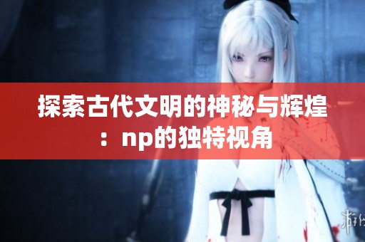 探索古代文明的神秘与辉煌：np的独特视角