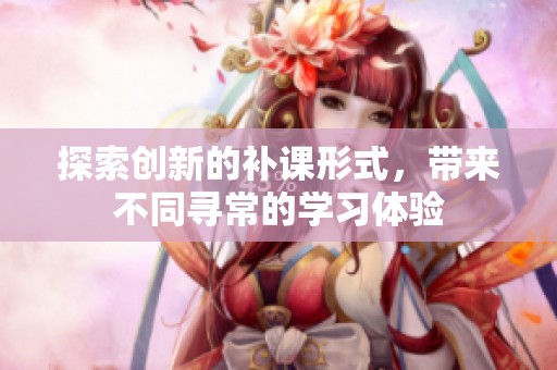 探索创新的补课形式，带来不同寻常的学习体验