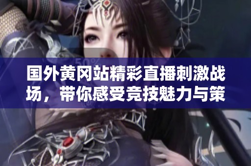 国外黄冈站精彩直播刺激战场，带你感受竞技魅力与策略对决
