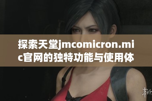 探索天堂jmcomicron.mic官网的独特功能与使用体验