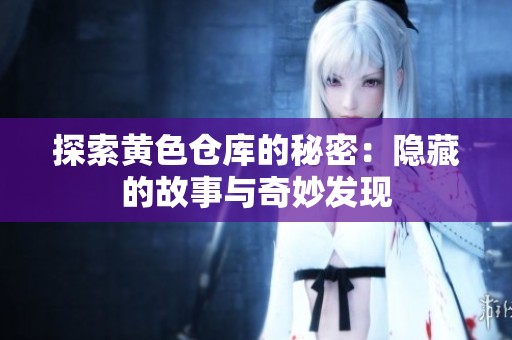 探索黄色仓库的秘密：隐藏的故事与奇妙发现