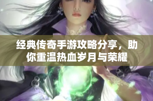 经典传奇手游攻略分享，助你重温热血岁月与荣耀