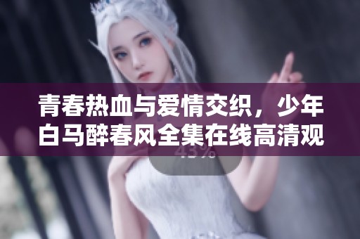 青春热血与爱情交织，少年白马醉春风全集在线高清观看