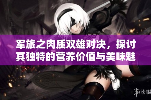 军旅之肉质双雄对决，探讨其独特的营养价值与美味魅力