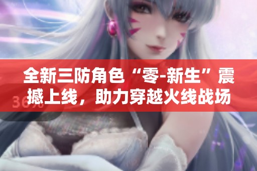 全新三防角色“零-新生”震撼上线，助力穿越火线战场！