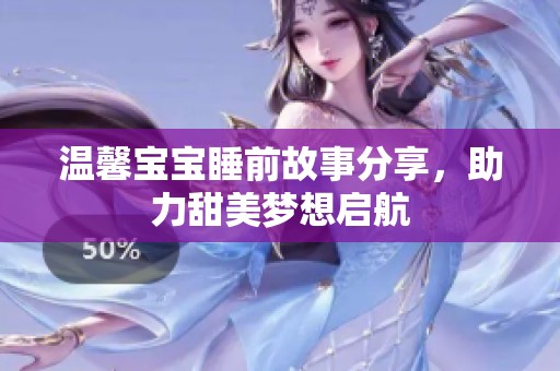 温馨宝宝睡前故事分享，助力甜美梦想启航