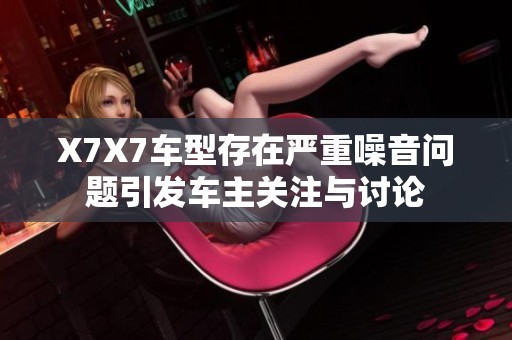 X7X7车型存在严重噪音问题引发车主关注与讨论