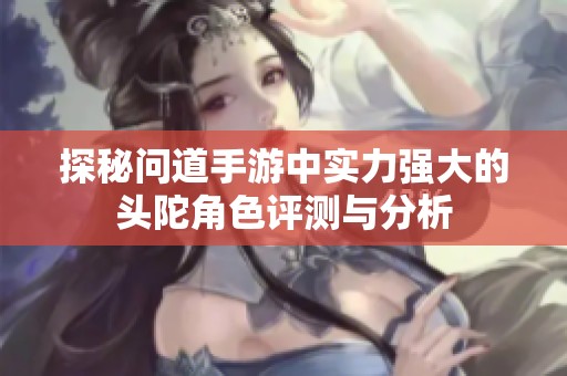 探秘问道手游中实力强大的头陀角色评测与分析