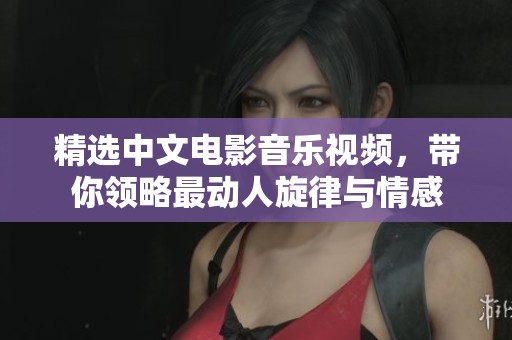 精选中文电影音乐视频，带你领略最动人旋律与情感