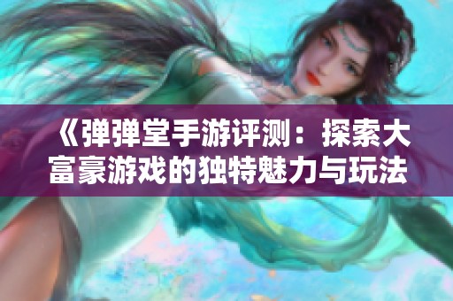《弹弹堂手游评测：探索大富豪游戏的独特魅力与玩法》