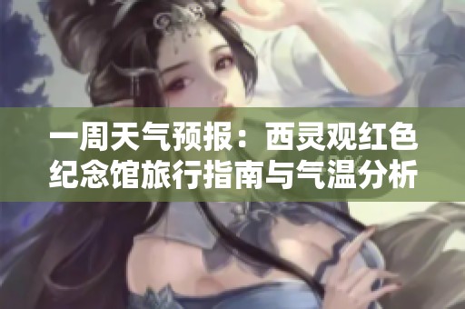一周天气预报：西灵观红色纪念馆旅行指南与气温分析