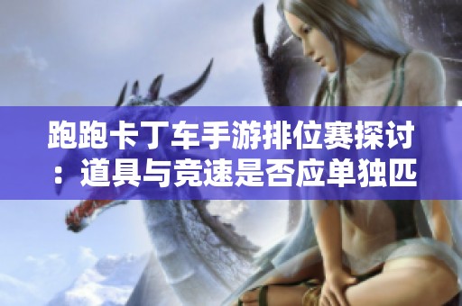 跑跑卡丁车手游排位赛探讨：道具与竞速是否应单独匹配