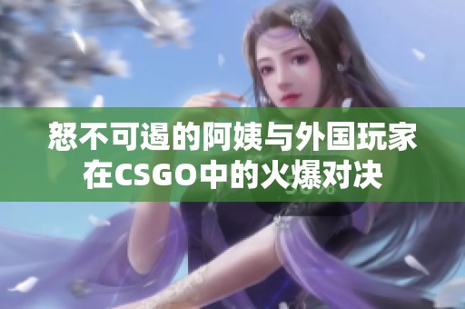 怒不可遏的阿姨与外国玩家在CSGO中的火爆对决
