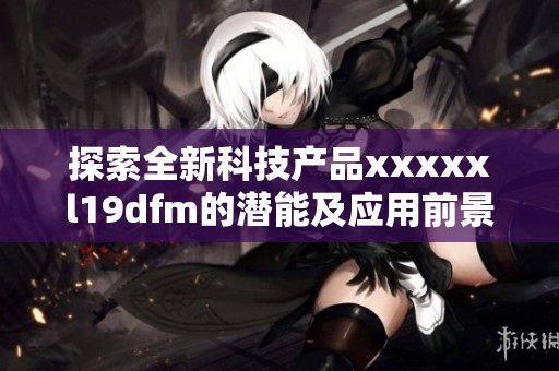 探索全新科技产品xxxxxl19dfm的潜能及应用前景