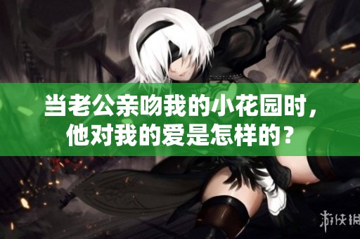 当老公亲吻我的小花园时，他对我的爱是怎样的？