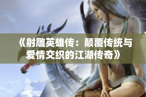 《射雕英雄传：颠覆传统与爱情交织的江湖传奇》