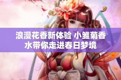 浪漫花香新体验 小雏菊香水带你走进春日梦境