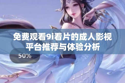 免费观看9i看片的成人影视平台推荐与体验分析