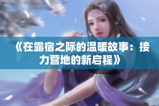 《在露宿之际的温暖故事：接力营地的新启程》