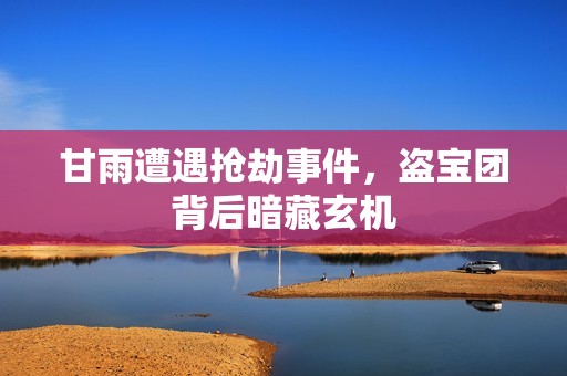 甘雨遭遇抢劫事件，盗宝团背后暗藏玄机
