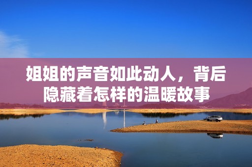 姐姐的声音如此动人，背后隐藏着怎样的温暖故事