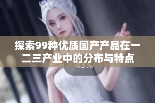 探索99种优质国产产品在一二三产业中的分布与特点