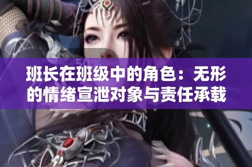 班长在班级中的角色：无形的情绪宣泄对象与责任承载者
