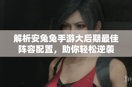 解析安兔兔手游大后期最佳阵容配置，助你轻松逆袭