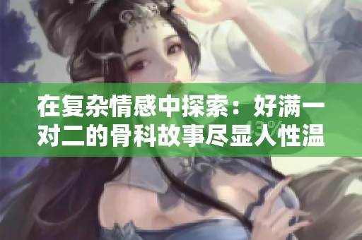 在复杂情感中探索：好满一对二的骨科故事尽显人性温情