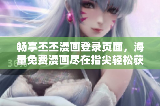 畅享丕丕漫画登录页面，海量免费漫画尽在指尖轻松获取