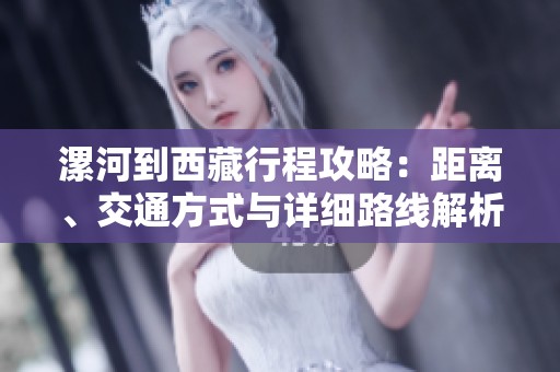 漯河到西藏行程攻略：距离、交通方式与详细路线解析