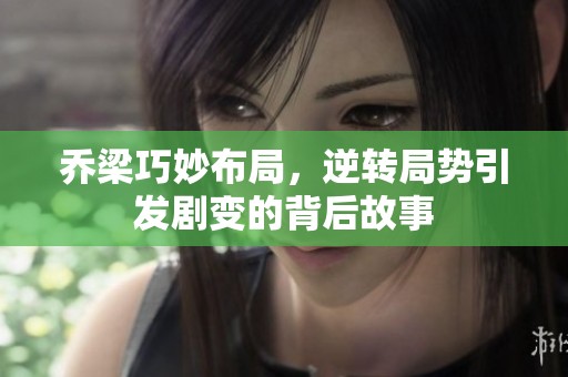 乔梁巧妙布局，逆转局势引发剧变的背后故事