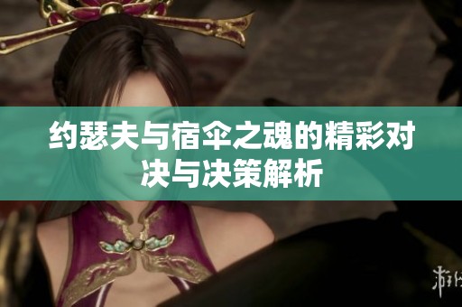 约瑟夫与宿伞之魂的精彩对决与决策解析