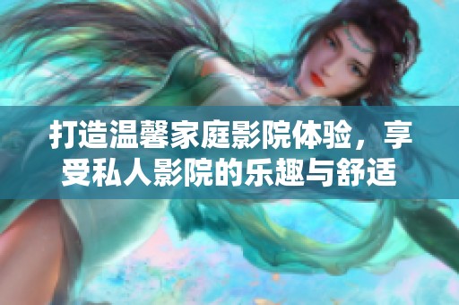 打造温馨家庭影院体验，享受私人影院的乐趣与舒适