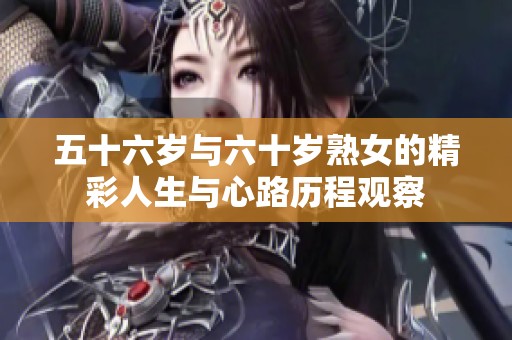 五十六岁与六十岁熟女的精彩人生与心路历程观察